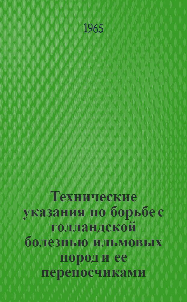 Технические указания по борьбе с голландской болезнью ильмовых пород и ее переносчиками : Утв. 5/VI 1964 г