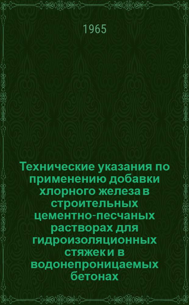 Технические указания по применению добавки хлорного железа в строительных цементно-песчаных растворах для гидроизоляционных стяжек и в водонепроницаемых бетонах : Утв. 1/IV 1965 г. : Срок введения 1 мая 1965 г.