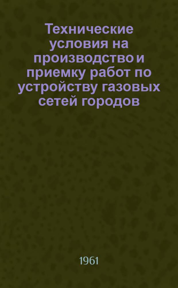 Технические условия на производство и приемку работ по устройству газовых сетей городов, населенных пунктов и промышленных предприятий : СН 117-60 : Изд. офиц. : Утв. 29/VII 1960 г. : Срок введения 1 янв. 1961 г.