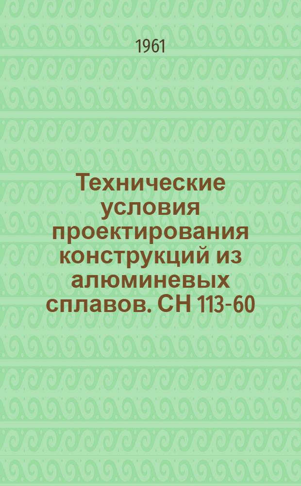 Технические условия проектирования конструкций из алюминевых сплавов. СН 113-60 : Утв. 5/VIII 1960 г. : Срок введения 1 янв. 1961 г.