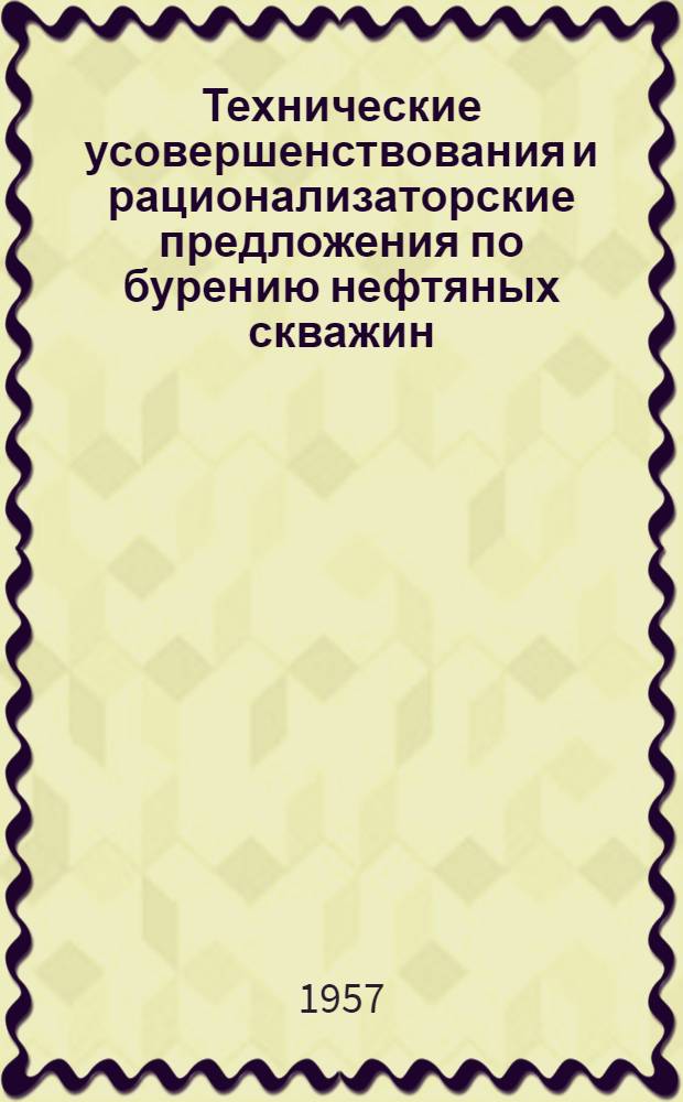 Технические усовершенствования и рационализаторские предложения по бурению нефтяных скважин, внедренные в 1956-1957 гг. : Сборник описаний