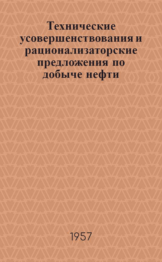 Технические усовершенствования и рационализаторские предложения по добыче нефти, внедренные в 1955-1956 гг. : Сборник описаний