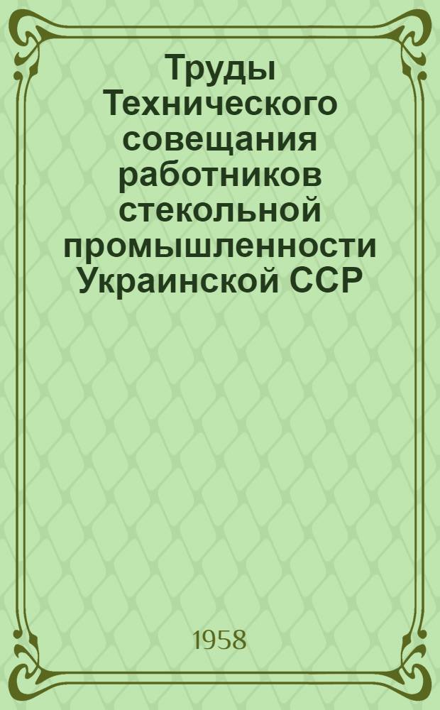 Труды Технического совещания работников стекольной промышленности Украинской ССР. (г. Константинова, 10-12 декабря 1957 г.)