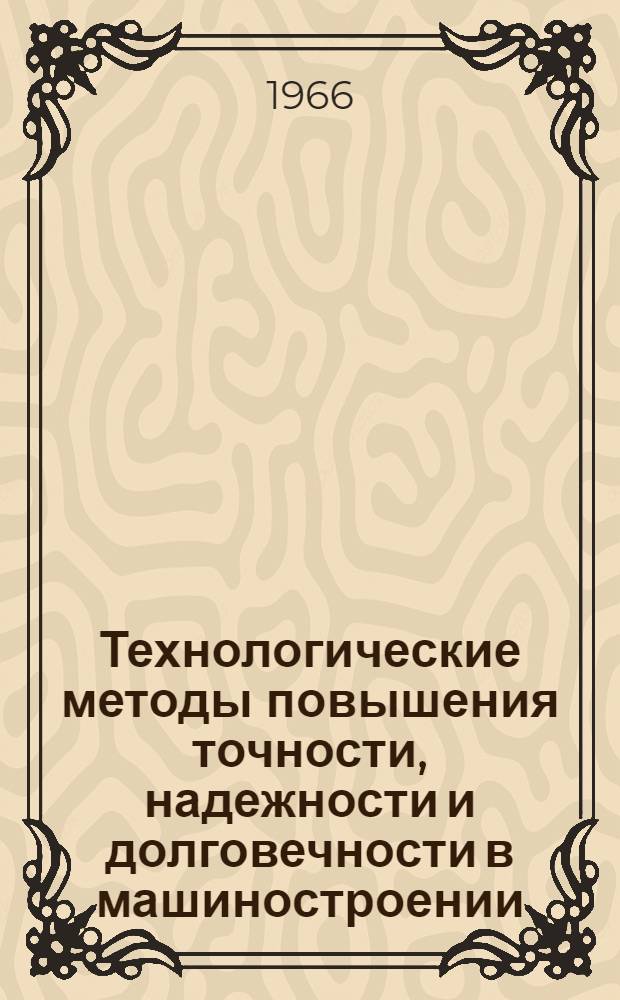 Технологические методы повышения точности, надежности и долговечности в машиностроении : Тезисы докладов Всесоюз. науч.-техн. конференции, Одесса, 18-21 окт. 1966 г