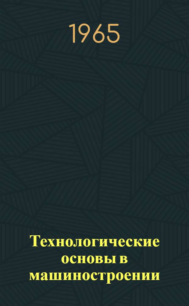 Технологические основы в машиностроении : Механизация и автоматизация производ. процессов : Темат. указатель отечеств. литературы. Май 1963 - апр. 1965 гг