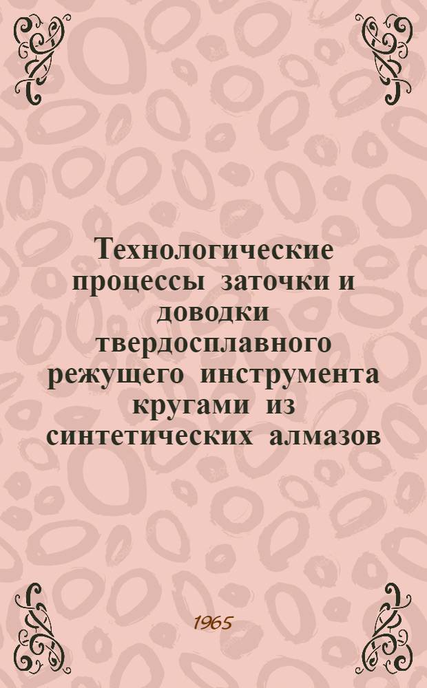 Технологические процессы заточки и доводки твердосплавного режущего инструмента кругами из синтетических алмазов : Утв. 23/XII 1964 г