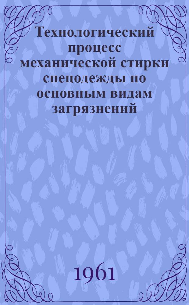 Технологический процесс механической стирки спецодежды по основным видам загрязнений : Утв. 4/X 1960 г