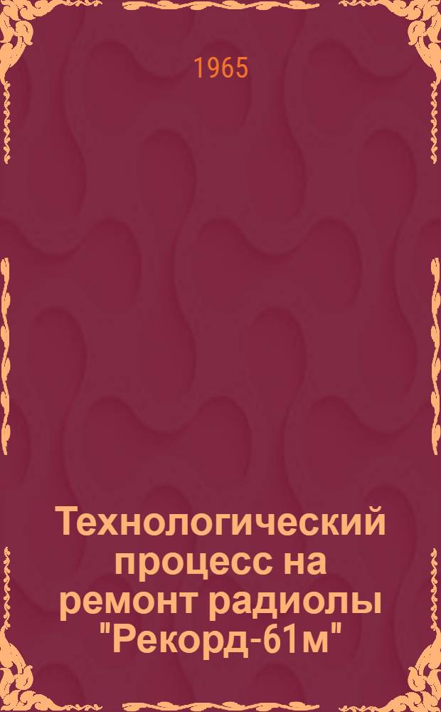 Технологический процесс на ремонт радиолы "Рекорд-61м" : Утв. 19/XII 1964 г