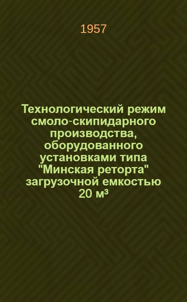Технологический режим смоло-скипидарного производства, оборудованного установками типа "Минская реторта" загрузочной емкостью 20 м³ : Утв. 3/III 1956 г.