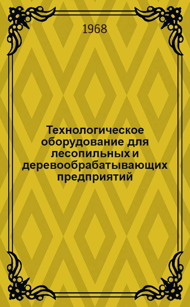 Технологическое оборудование для лесопильных и деревообрабатывающих предприятий, выпускаемое отечественными заводами в 1968 году : (По номенклатурам заводов-изготовителей)