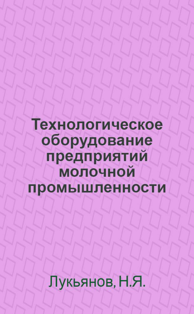 Технологическое оборудование предприятий молочной промышленности : Учеб. пособие для техн. специальностей вузов пищевой пром-сти