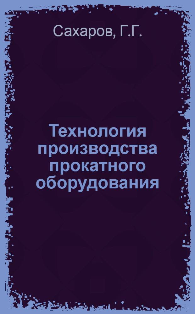 Технология производства прокатного оборудования : Учеб. пособие для техникумов по специальности "Металлургич. машиностроение"