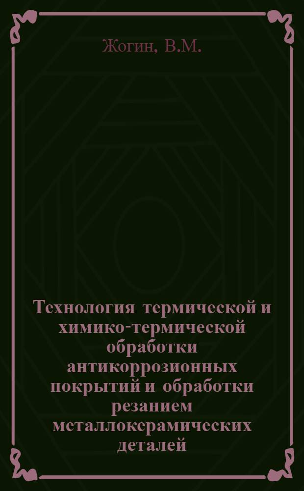 Технология термической и химико-термической обработки антикоррозионных покрытий и обработки резанием металлокерамических деталей : (Метод. пособие)