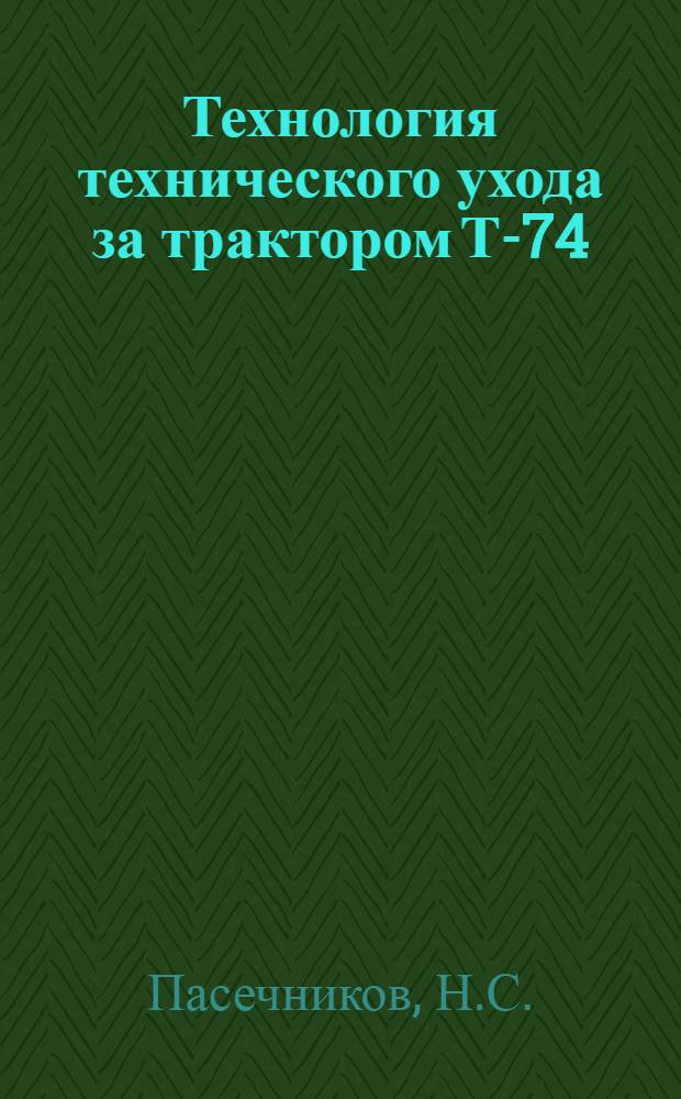 Технология технического ухода за трактором Т-74 : Утв. 8/III 1964 г.