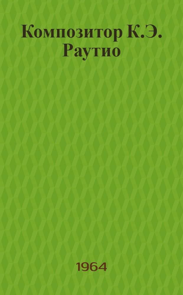 Композитор К.Э. Раутио : Жизнь, творчество, муз.-обществ. деятельность