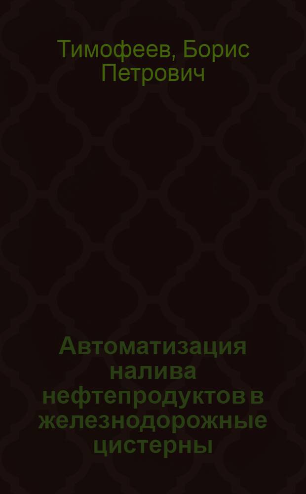 Автоматизация налива нефтепродуктов в железнодорожные цистерны : (Обзорная информация)