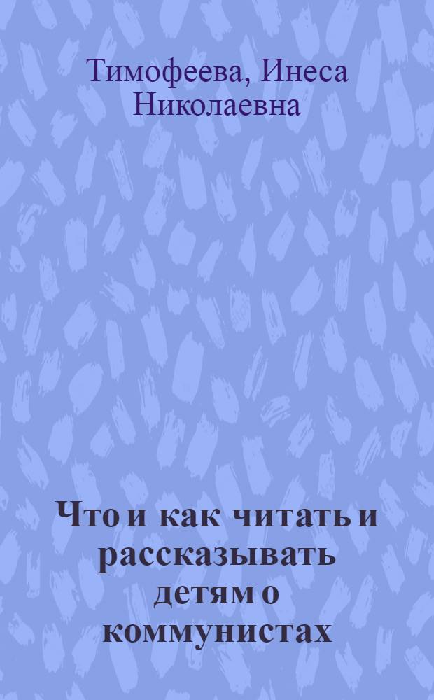Что и как читать и рассказывать детям о коммунистах : Метод.-библиогр. пособие для руководителей чтения мл. школьников