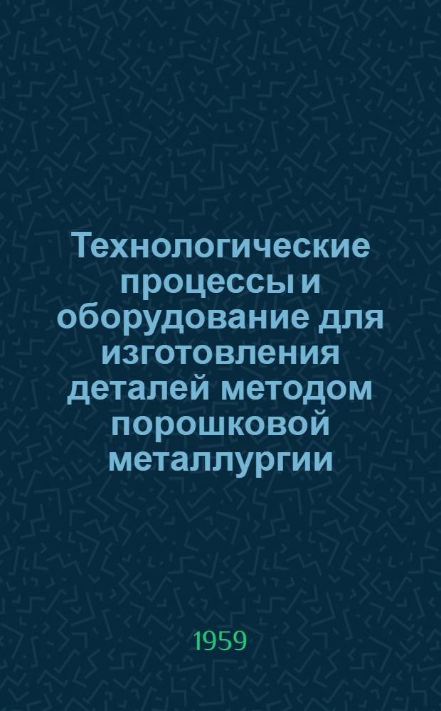 Технологические процессы и оборудование для изготовления деталей методом порошковой металлургии : Сборник статей
