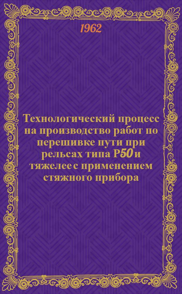 Технологический процесс на производство работ по перешивке пути при рельсах типа Р50 и тяжелее с применением стяжного прибора : Утв. 3/VI 1960 г