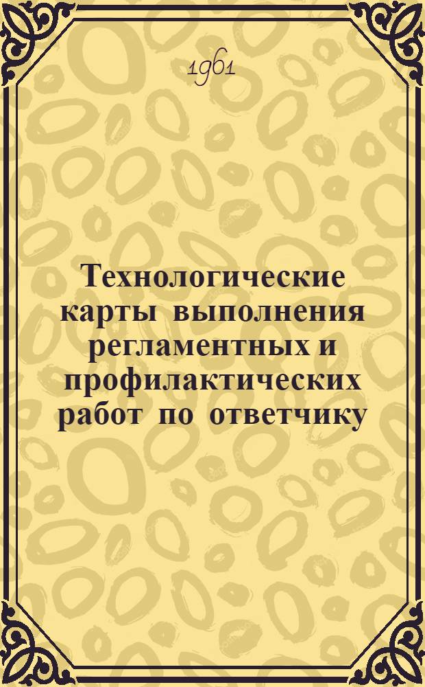 Технологические карты выполнения регламентных и профилактических работ по ответчику : К Единым регламентам техн. обслуживания самолетов Ли-2, Ил-12 и Ил-14 : Введ. в действие 28/III 1960 г.