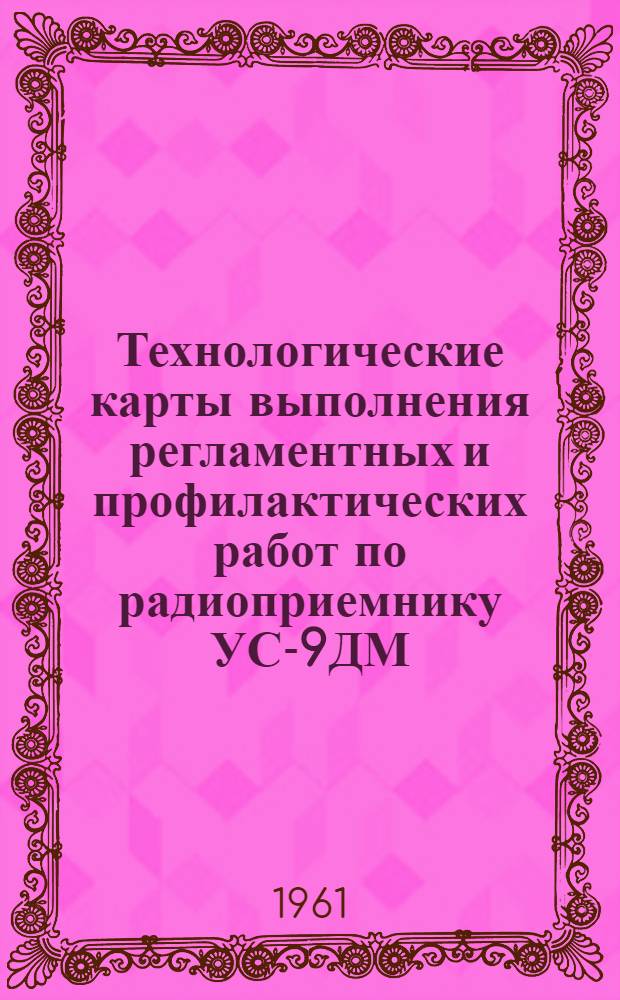 Технологические карты выполнения регламентных и профилактических работ по радиоприемнику УС-9ДМ : К Единому регламенту техн. обслуживания № 2Н