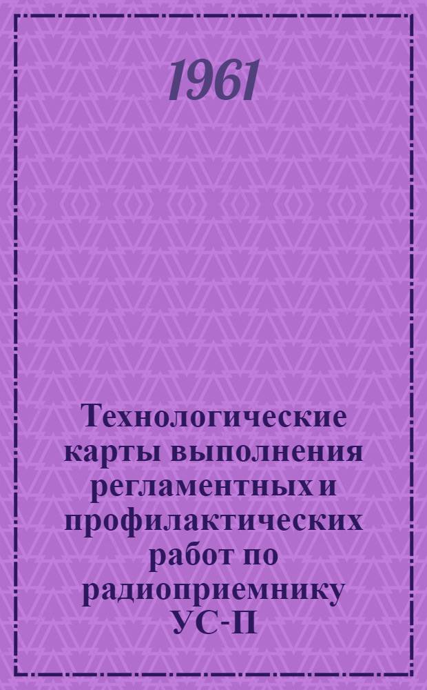 Технологические карты выполнения регламентных и профилактических работ по радиоприемнику УС-П : К Единому регламенту технического обслуживания самолетов Ли-2 и Ил-12 : Введ. в действие 31/III 1960 г