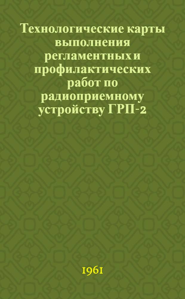Технологические карты выполнения регламентных и профилактических работ по радиоприемному устройству ГРП-2 : К Единому регламенту техн. обслуживания № 12-15