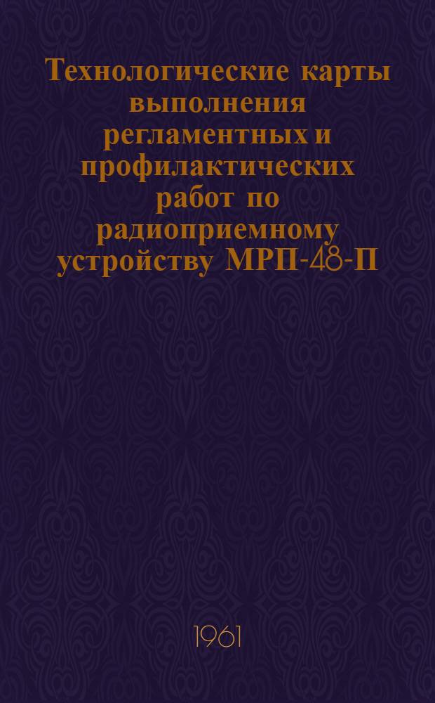 Технологические карты выполнения регламентных и профилактических работ по радиоприемному устройству МРП-48-П : К Единому регламенту технического обслуживания № 11 : Введ. в действие 31/III 1960 г