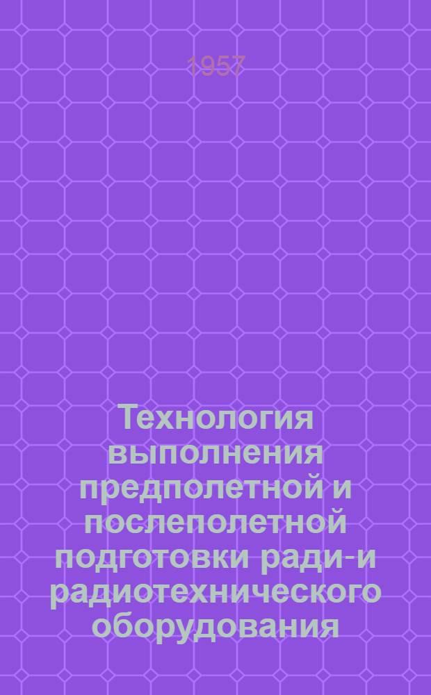 Технология выполнения предполетной и послеполетной подготовки радио- и радиотехнического оборудования : Введена в действие19/VII 1956 г. : (К Единому регламенту № 456)