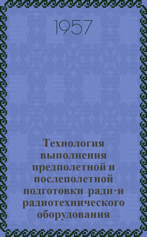 Технология выполнения предполетной и послеполетной подготовки радио- и радиотехнического оборудования : К "Единому регламенту техн. обслуживания № 2Н : Введ. в действие 14 авг. 1956 г.