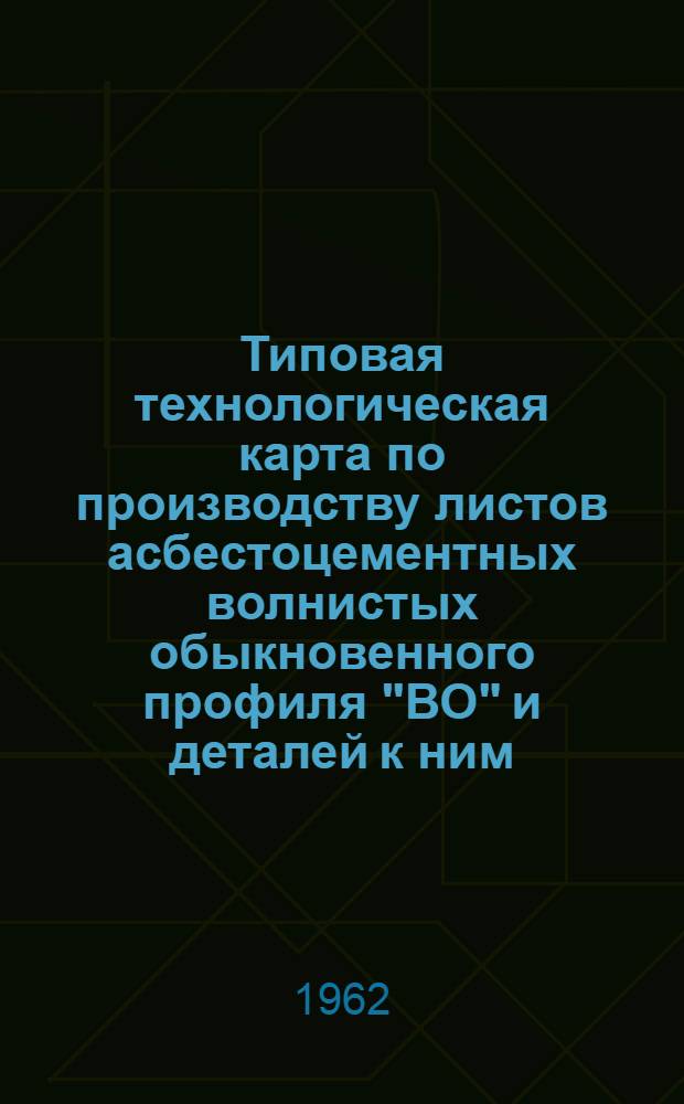 Типовая технологическая карта по производству листов асбестоцементных волнистых обыкновенного профиля "ВО" и деталей к ним : Утв. 11/VII 1960 г