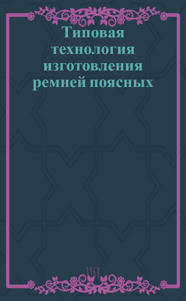 Типовая технология изготовления ремней поясных : Утв. 28/V 1968 г