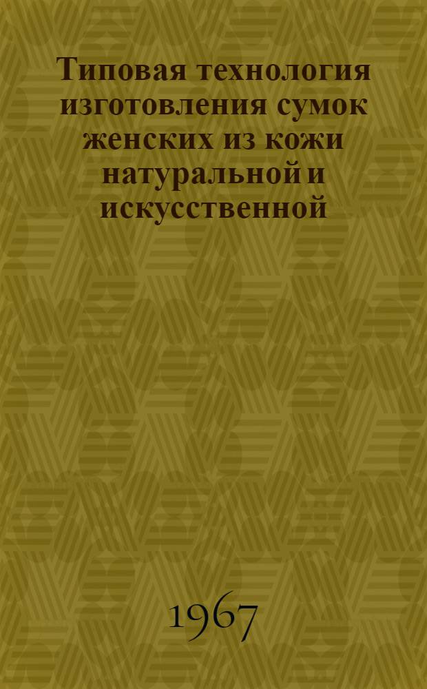Типовая технология изготовления сумок женских из кожи натуральной и искусственной : Утв. 13/VII 1966 г.