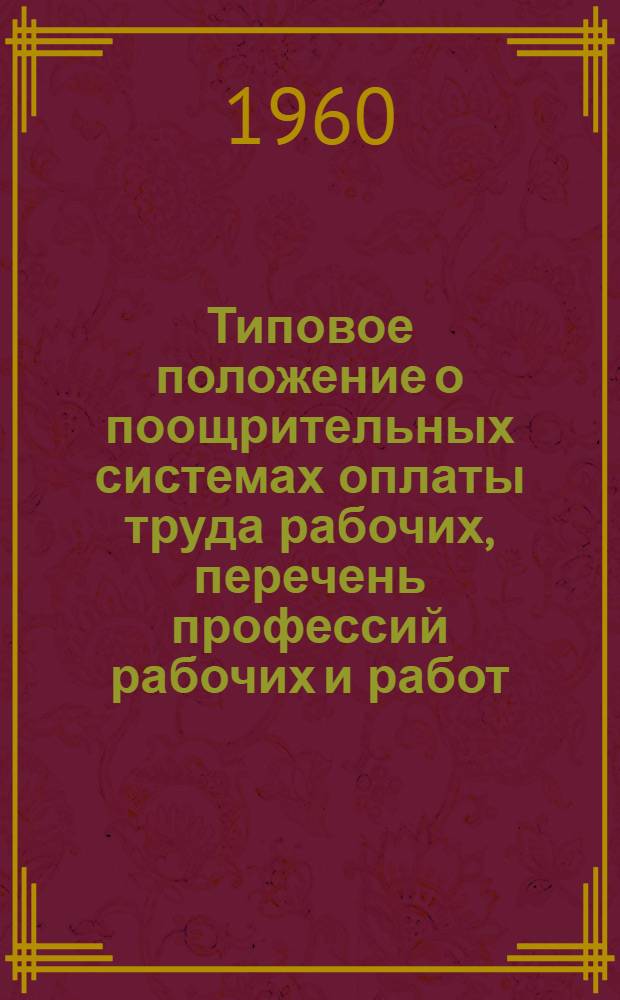 Типовое положение о поощрительных системах оплаты труда рабочих, перечень профессий рабочих и работ, оплачиваемых по тарифным ставкам горячих, тяжелых работ и работ с вредными условиями труда, перечень профессий рабочих-повременщиков, которым устанавливаются месячные оклады, и показатели для отнесения к группам по оплате труда руководящих и инженерно-технических работников предприятий хлебопекарной промышленности : Утв. 27/X 1959 г.