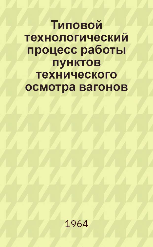 Типовой технологический процесс работы пунктов технического осмотра вагонов : Утв. Гл. упр. вагонного хозяйства МПС 11/V 1963 г