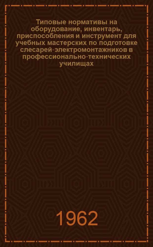 Типовые нормативы на оборудование, инвентарь, приспособления и инструмент для учебных мастерских по подготовке слесарей-электромонтажников в профессионально-технических училищах : Утв. 10/VIII 1962 г.