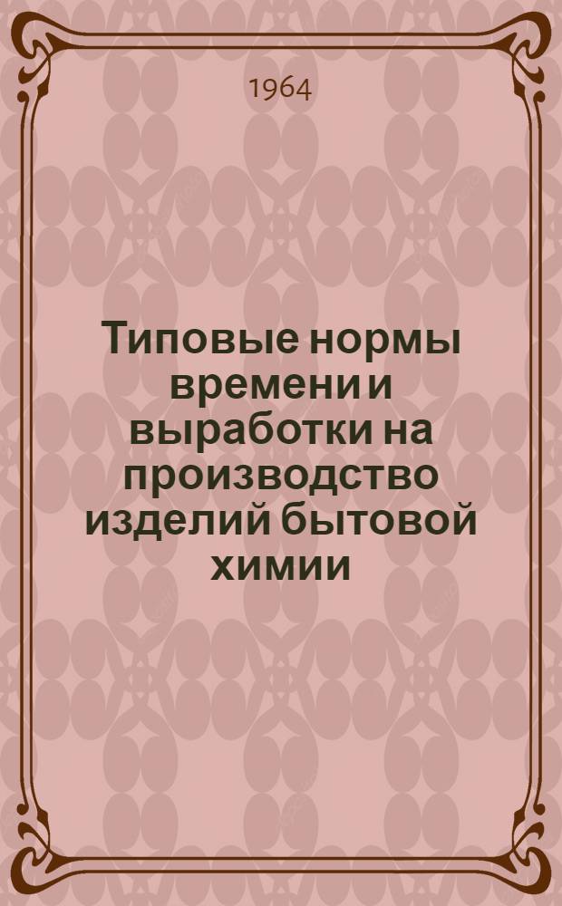 Типовые нормы времени и выработки на производство изделий бытовой химии (моющих, чистящих, полирующих и ядохимикатов) : Утв. 11/I 1964 г