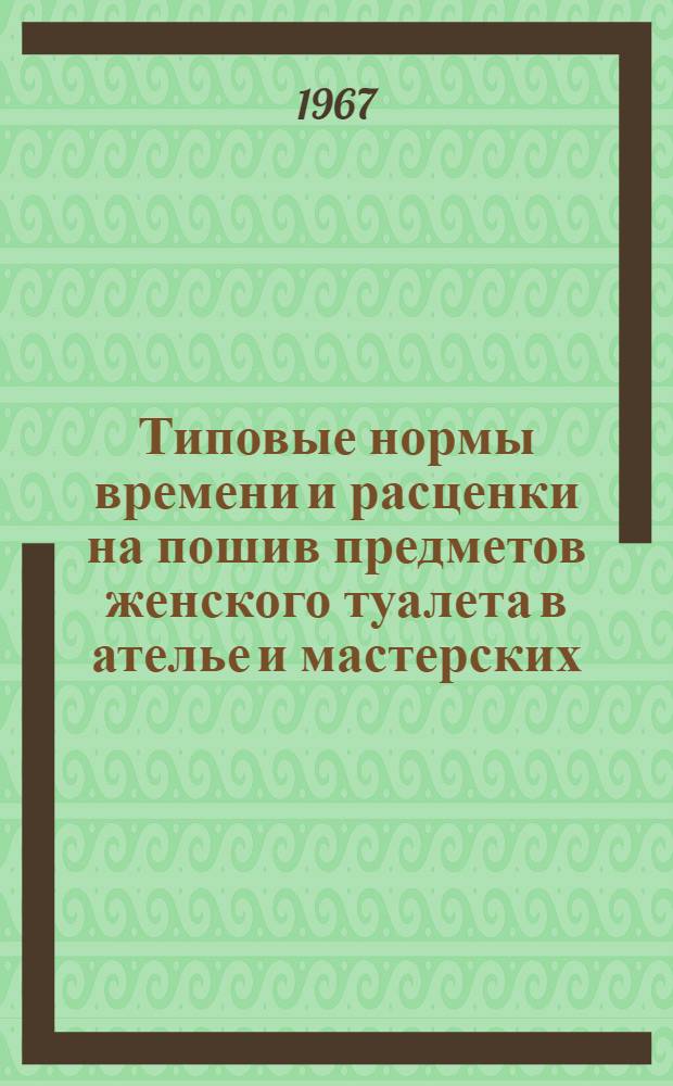 Типовые нормы времени и расценки на пошив предметов женского туалета в ателье и мастерских : Утв. 15/XI 1966 г