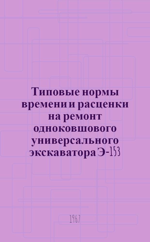 Типовые нормы времени и расценки на ремонт одноковшового универсального экскаватора Э-153 : (Предназначены для применения в мастерских, на строит. площадках и прорабских участках)