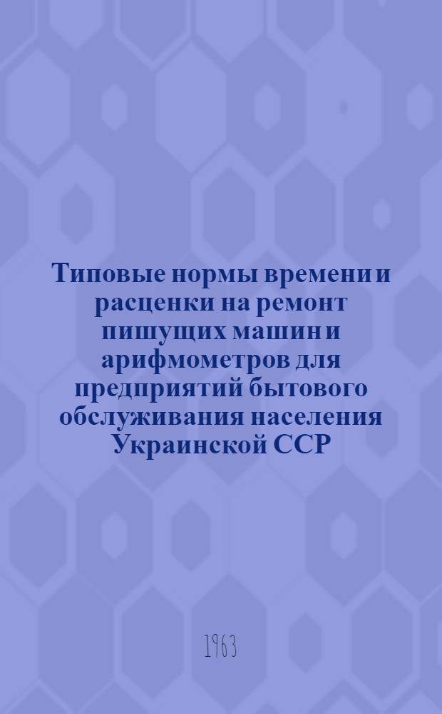 Типовые нормы времени и расценки на ремонт пишущих машин и арифмометров для предприятий бытового обслуживания населения Украинской ССР : Утв. Гл. упр. бытового обслуживания населения при Совете Министров Укр. ССР