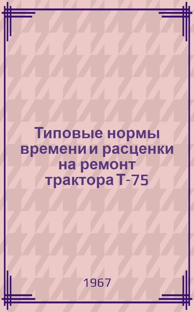 Типовые нормы времени и расценки на ремонт трактора Т-75 (Т-74) : (Предназначены для применения в ремонтных мастерских пром. предприятий)
