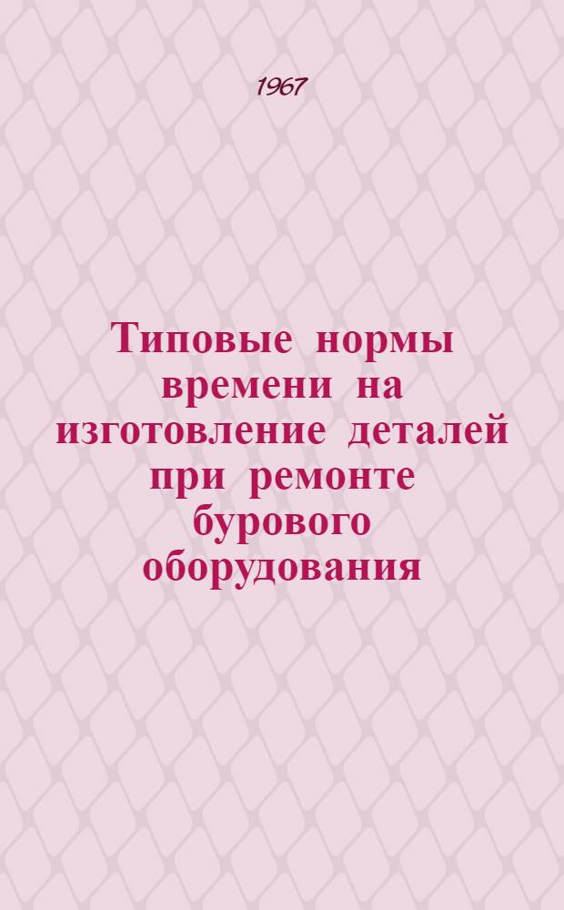 Типовые нормы времени на изготовление деталей при ремонте бурового оборудования : (Токарные работы) : Утв. 31/III 1966 г