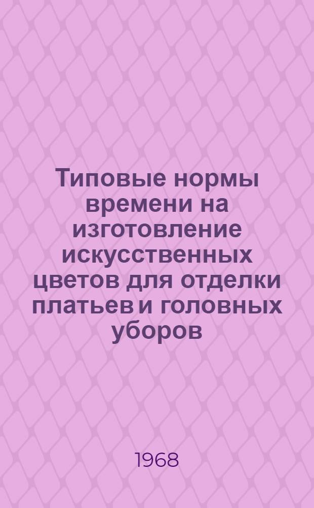 Типовые нормы времени на изготовление искусственных цветов для отделки платьев и головных уборов, обтяжку пуговиц и пряжек материалом по индивидуальным заказам : Утв. 12/IX 1967 г