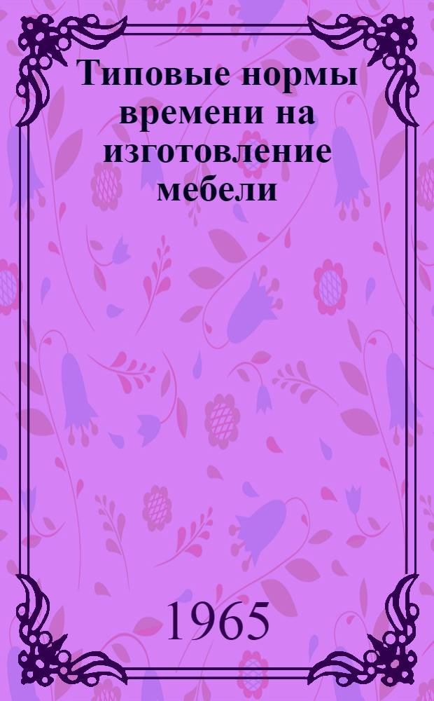Типовые нормы времени на изготовление мебели : Утв. 8/V 1965 г