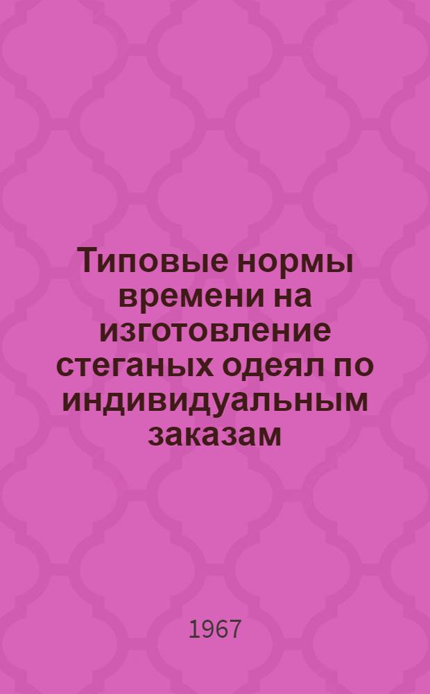 Типовые нормы времени на изготовление стеганых одеял по индивидуальным заказам : Утв. 28/X 1966 г
