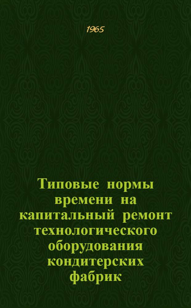 Типовые нормы времени на капитальный ремонт технологического оборудования кондитерских фабрик : (Слесарные работы, теплоизоляция и окраска оборудования)