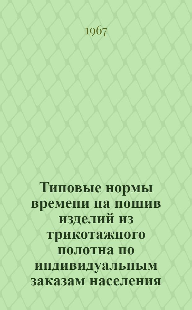Типовые нормы времени на пошив изделий из трикотажного полотна по индивидуальным заказам населения : Утв. 1/XII 1966 г