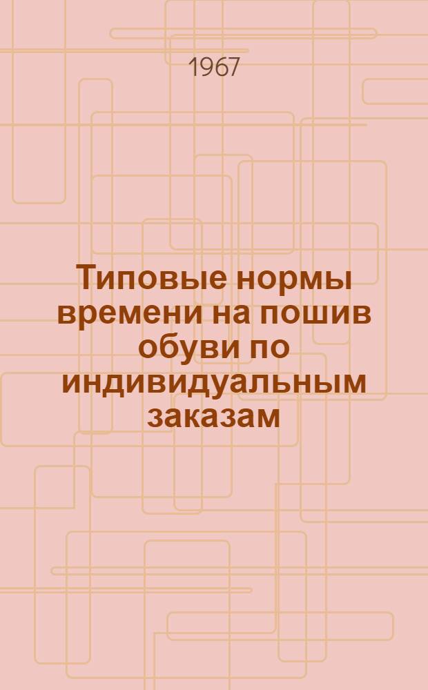 Типовые нормы времени на пошив обуви по индивидуальным заказам : Утв. 22/XII 1966 г