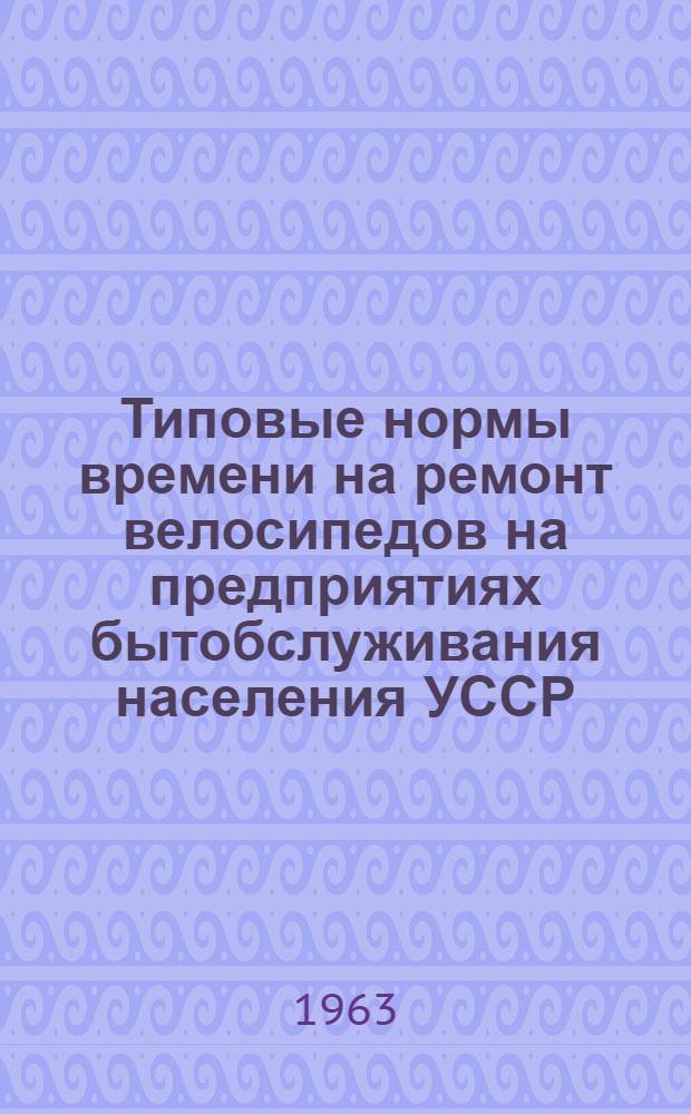 Типовые нормы времени на ремонт велосипедов на предприятиях бытобслуживания населения УССР : Утв. Гл. упр. бытового обслуживания населения при Совете Министров Укр. ССР 26/VIII 1963 г