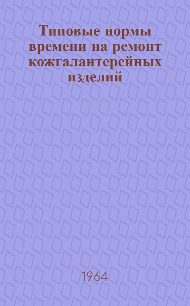 Типовые нормы времени на ремонт кожгалантерейных изделий : Утв. 8/ X 1964 г